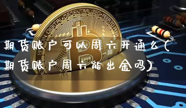 期货账户可以周六开通么(期货账户周六能出金吗)_https://www.xjzxxn66.com_比特币_第1张