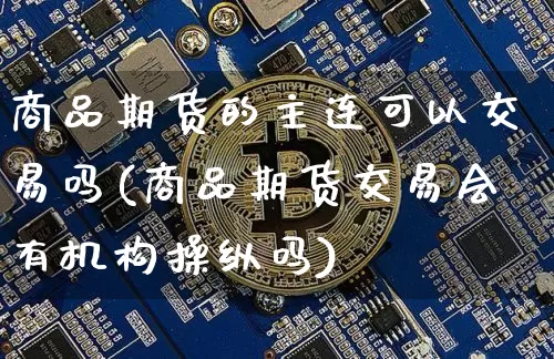 商品期货的主连可以交易吗(商品期货交易会有机构操纵吗)_https://www.xjzxxn66.com_币圈资讯_第1张