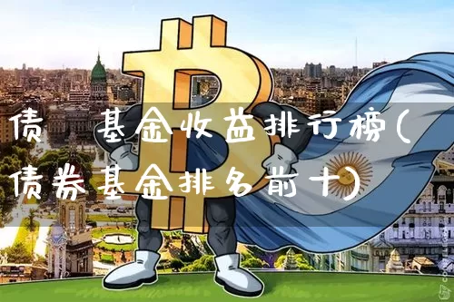 债劵基金收益排行榜(债券基金排名前十)_https://www.xjzxxn66.com_未分类_第1张