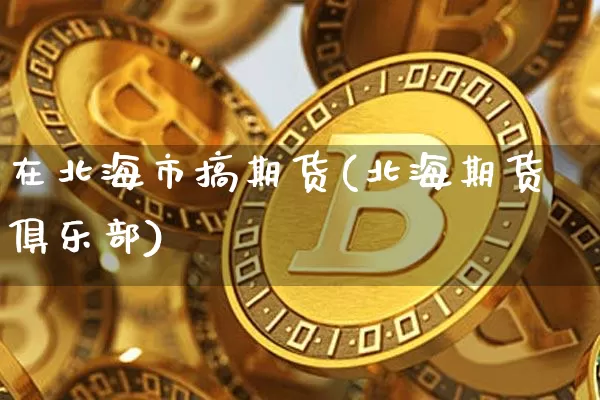 在北海市搞期货(北海期货俱乐部)_区块链_第1张_相聚币圈 在北海市搞期货(北海期货俱乐部)_https://www.xjzxxn66.com_区块链_第1张