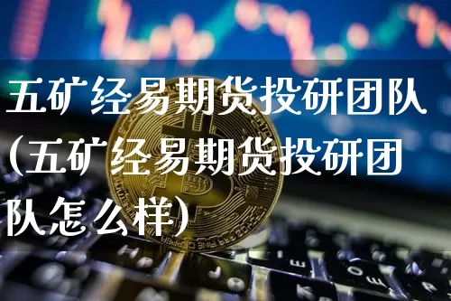 五矿经易期货投研团队(五矿经易期货投研团队怎么样)_https://www.xjzxxn66.com_未分类_第1张