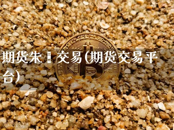 期货朱燚交易(期货交易平台)_https://www.xjzxxn66.com_以太坊_第1张
