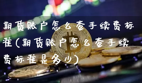 期货账户怎么查手续费标准(期货账户怎么查手续费标准是多少)_https://www.xjzxxn66.com_区块链_第1张