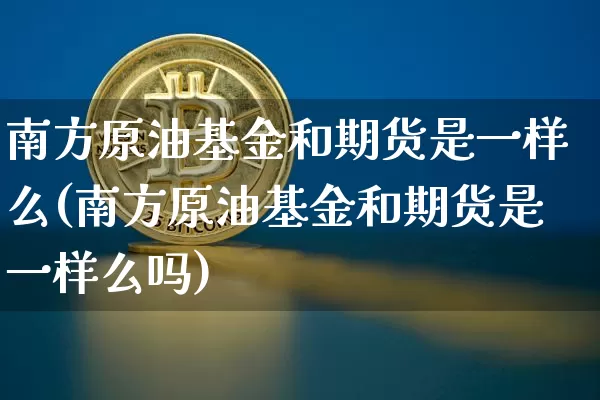 南方原油基金和期货是一样么(南方原油基金和期货是一样么吗)_比特币_第1张_相聚币圈 南方原油基金和期货是一样么(南方原油基金和期货是一样么吗)_https://www.xjzxxn66.com_比特币_第1张