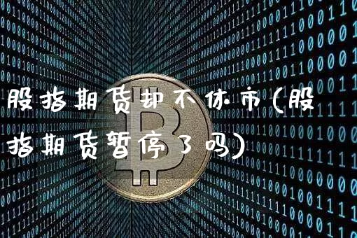 股指期货却不休市(股指期货暂停了吗)_https://www.xjzxxn66.com_比特币_第1张