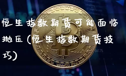恒生指数期货可能面临抛压(恒生指数期货技巧)_https://www.xjzxxn66.com_币圈资讯_第1张
