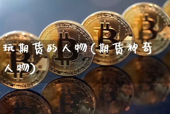 玩期货的人物(期货神奇人物)_https://www.xjzxxn66.com_区块链_第1张
