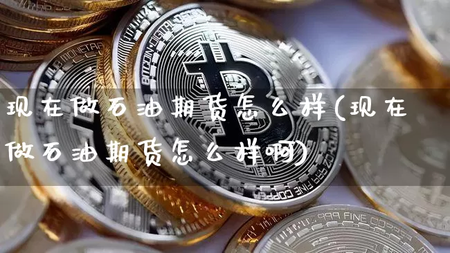 现在做石油期货怎么样(现在做石油期货怎么样啊)_区块链_第1张_相聚币圈 现在做石油期货怎么样(现在做石油期货怎么样啊)_https://www.xjzxxn66.com_区块链_第1张