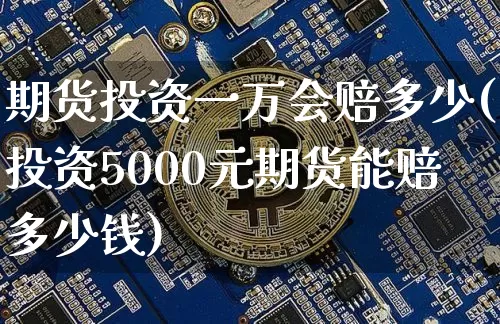 期货投资一万会赔多少(投资5000元期货能赔多少钱)_https://www.xjzxxn66.com_比特币_第1张