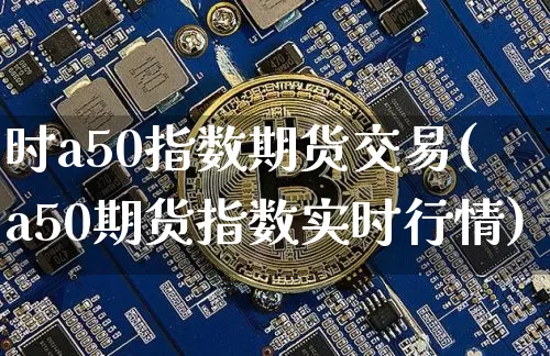 时a50指数期货交易(a50期货指数实时行情)_https://www.xjzxxn66.com_币圈资讯_第1张