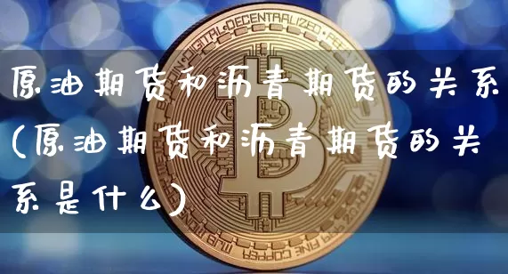 原油期货和沥青期货的关系(原油期货和沥青期货的关系是什么)_https://www.xjzxxn66.com_未分类_第1张