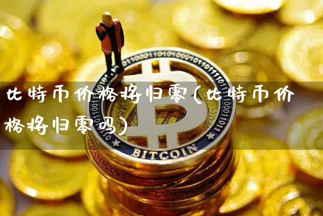 比特币价格将归零(比特币价格将归零吗)_https://www.xjzxxn66.com_以太坊_第1张