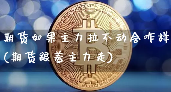 期货如果主力拉不动会咋样(期货跟着主力走)_未分类_第1张_相聚币圈 期货如果主力拉不动会咋样(期货跟着主力走)_https://www.xjzxxn66.com_未分类_第1张
