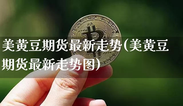 美黄豆期货最新走势(美黄豆期货最新走势图)_https://www.xjzxxn66.com_区块链_第1张