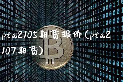 pta2105期货报价(pta2107期货)_https://www.xjzxxn66.com_币圈资讯_第1张