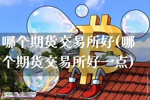 哪个期货交易所好(哪个期货交易所好一点)_https://www.xjzxxn66.com_比特币_第1张