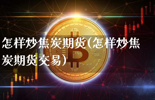 怎样炒焦炭期货(怎样炒焦炭期货交易)_https://www.xjzxxn66.com_未分类_第1张