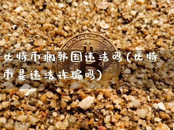 比特币搬韩国违法吗(比特币是违法诈骗吗)_https://www.xjzxxn66.com_区块链_第1张