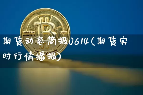 期货动态简报0614(期货实时行情播报)_币圈资讯_第1张_相聚币圈 期货动态简报0614(期货实时行情播报)_https://www.xjzxxn66.com_币圈资讯_第1张