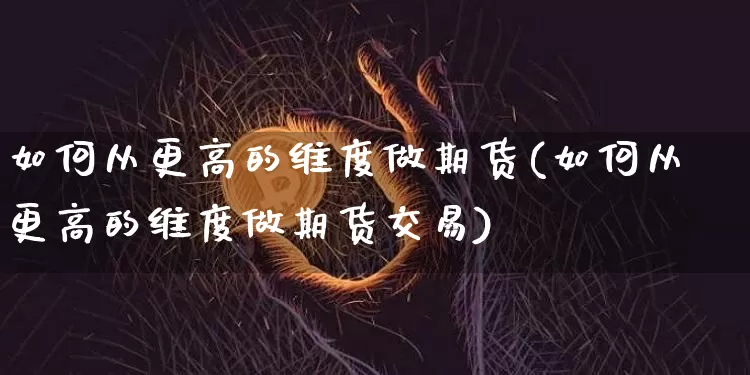 如何从更高的维度做期货(如何从更高的维度做期货交易)_https://www.xjzxxn66.com_区块链_第1张