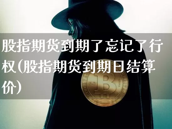 股指期货到期了忘记了行权(股指期货到期日结算价)_https://www.xjzxxn66.com_比特币_第1张