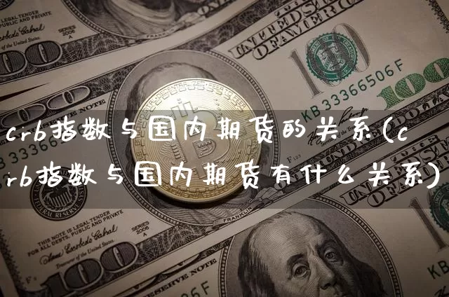 crb指数与国内期货的关系(crb指数与国内期货有什么关系)_币圈资讯_第1张_相聚币圈 crb指数与国内期货的关系(crb指数与国内期货有什么关系)_https://www.xjzxxn66.com_币圈资讯_第1张