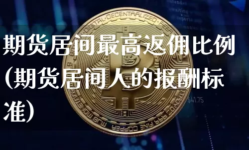 期货居间最高返佣比例(期货居间人的报酬标准)_https://www.xjzxxn66.com_未分类_第1张