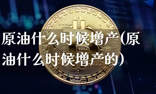 原油什么时候增产(原油什么时候增产的)_https://www.xjzxxn66.com_未分类_第1张