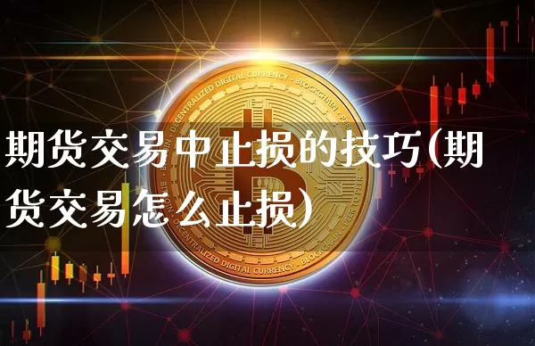 期货交易中止损的技巧(期货交易怎么止损)_https://www.xjzxxn66.com_比特币_第1张