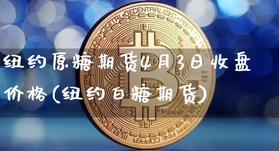 纽约原糖期货4月3日收盘价格(纽约白糖期货)_区块链_第1张_相聚币圈 纽约原糖期货4月3日收盘价格(纽约白糖期货)_https://www.xjzxxn66.com_区块链_第1张