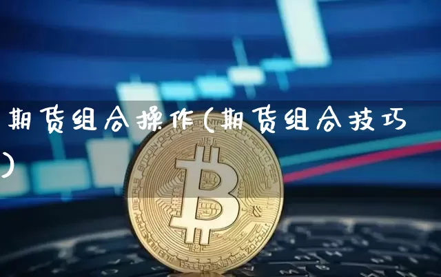 期货组合操作(期货组合技巧)_https://www.xjzxxn66.com_币圈资讯_第1张