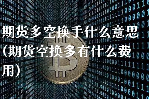 期货多空换手什么意思(期货空换多有什么费用)_币圈资讯_第1张_相聚币圈 期货多空换手什么意思(期货空换多有什么费用)_https://www.xjzxxn66.com_币圈资讯_第1张