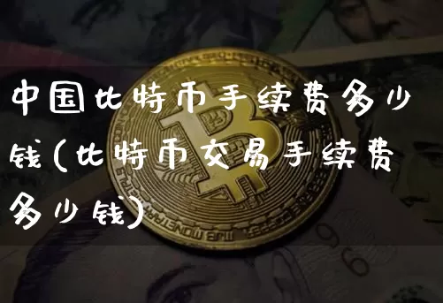 中国比特币手续费多少钱(比特币交易手续费多少钱)_https://www.xjzxxn66.com_以太坊_第1张
