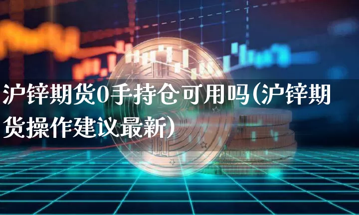 沪锌期货0手持仓可用吗(沪锌期货操作建议最新)_https://www.xjzxxn66.com_区块链_第1张
