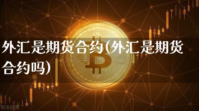 外汇是期货合约(外汇是期货合约吗)_https://www.xjzxxn66.com_区块链_第1张