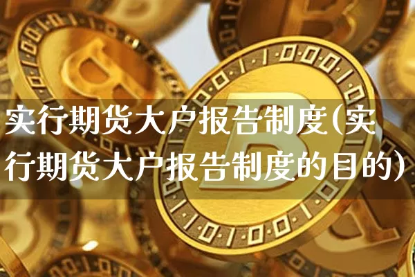实行期货大户报告制度(实行期货大户报告制度的目的)_未分类_第1张_相聚币圈 实行期货大户报告制度(实行期货大户报告制度的目的)_https://www.xjzxxn66.com_未分类_第1张