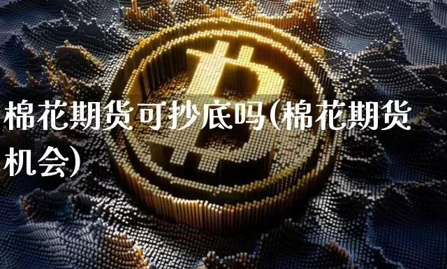 棉花期货可抄底吗(棉花期货机会)_https://www.xjzxxn66.com_比特币_第1张