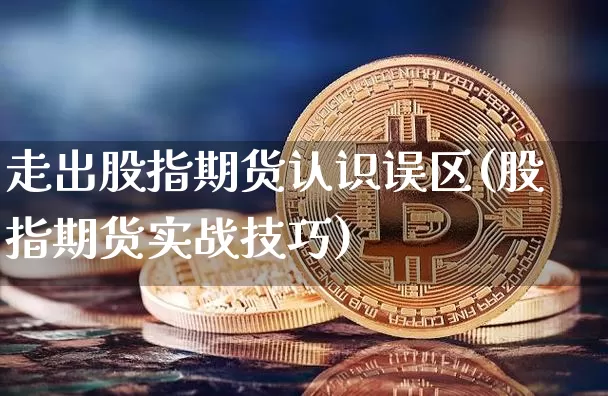 走出股指期货认识误区(股指期货实战技巧)_https://www.xjzxxn66.com_未分类_第1张