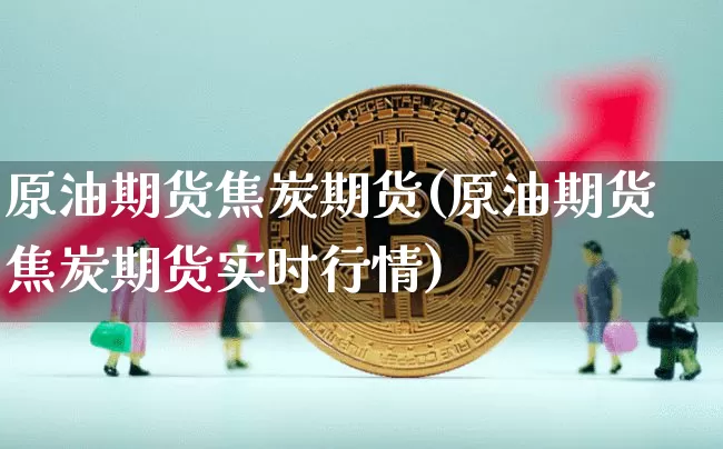 原油期货焦炭期货(原油期货焦炭期货实时行情)_https://www.xjzxxn66.com_比特币_第1张