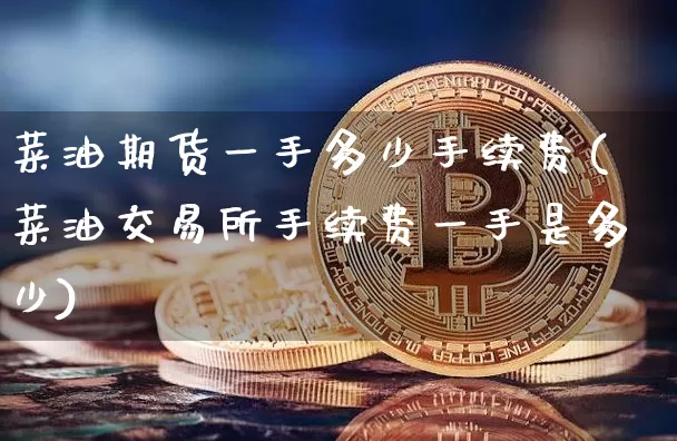 菜油期货一手多少手续费(菜油交易所手续费一手是多少)_https://www.xjzxxn66.com_以太坊_第1张