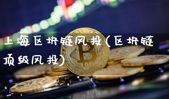 上海区块链风投(区块链顶级风投)_https://www.xjzxxn66.com_以太坊_第1张