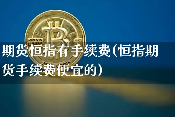 期货恒指有手续费(恒指期货手续费便宜的)_https://www.xjzxxn66.com_币圈资讯_第1张