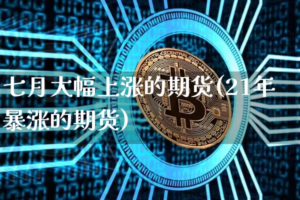 七月大幅上涨的期货(21年暴涨的期货)_https://www.xjzxxn66.com_币圈资讯_第1张