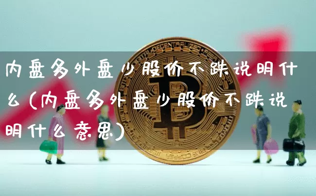 内盘多外盘少股价不跌说明什么(内盘多外盘少股价不跌说明什么意思)_https://www.xjzxxn66.com_比特币_第1张