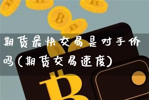 期货最快交易是对手价吗(期货交易速度)_区块链_第1张_相聚币圈 期货最快交易是对手价吗(期货交易速度)_https://www.xjzxxn66.com_区块链_第1张