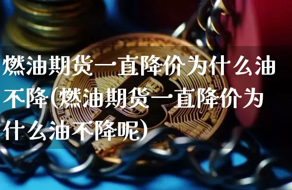 燃油期货一直降价为什么油不降(燃油期货一直降价为什么油不降呢)_https://www.xjzxxn66.com_比特币_第1张