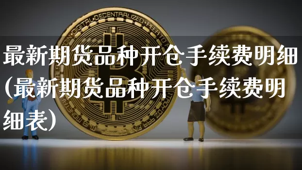 最新期货品种开仓手续费明细(最新期货品种开仓手续费明细表)_https://www.xjzxxn66.com_未分类_第1张