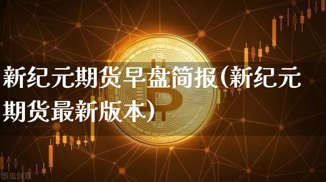 新纪元期货早盘简报(新纪元期货最新版本)_区块链_第1张_相聚币圈 新纪元期货早盘简报(新纪元期货最新版本)_https://www.xjzxxn66.com_区块链_第1张