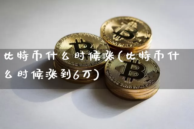 比特币什么时候涨(比特币什么时候涨到6万)_https://www.xjzxxn66.com_比特币_第1张