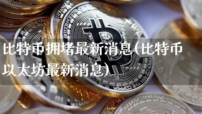 比特币拥堵最新消息(比特币以太坊最新消息)_https://www.xjzxxn66.com_币圈资讯_第1张